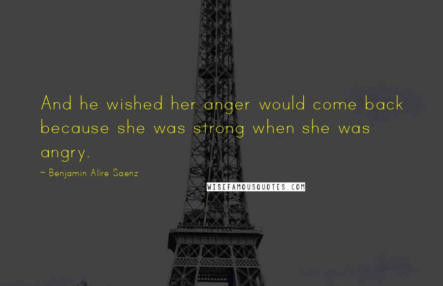 Benjamin Alire Saenz Quotes: And he wished her anger would come back because she was strong when she was angry.
