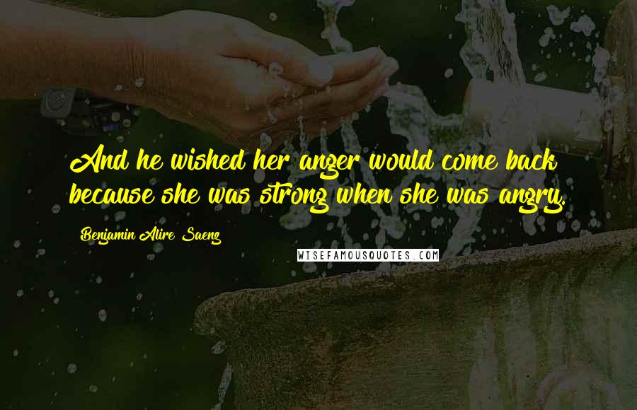 Benjamin Alire Saenz Quotes: And he wished her anger would come back because she was strong when she was angry.