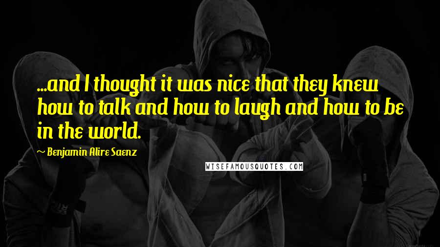Benjamin Alire Saenz Quotes: ...and I thought it was nice that they knew how to talk and how to laugh and how to be in the world.