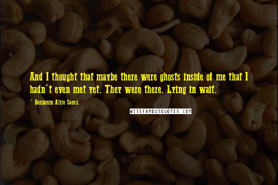 Benjamin Alire Saenz Quotes: And I thought that maybe there were ghosts inside of me that I hadn't even met yet. They were there. Lying in wait.