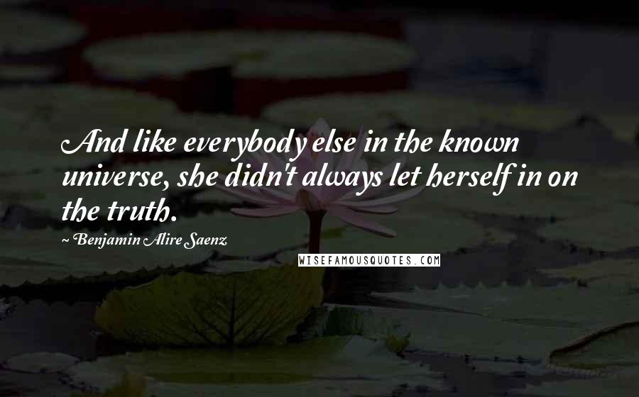 Benjamin Alire Saenz Quotes: And like everybody else in the known universe, she didn't always let herself in on the truth.