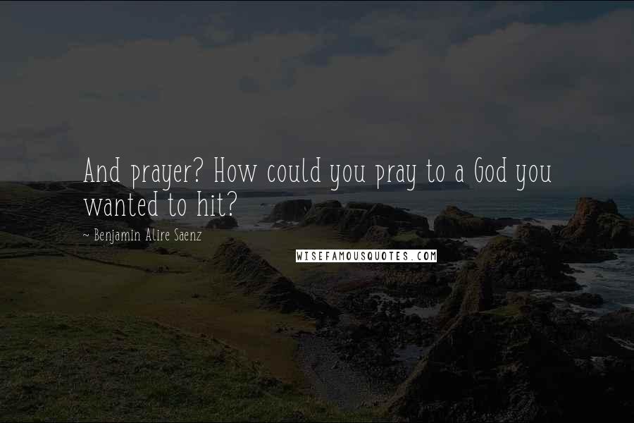 Benjamin Alire Saenz Quotes: And prayer? How could you pray to a God you wanted to hit?