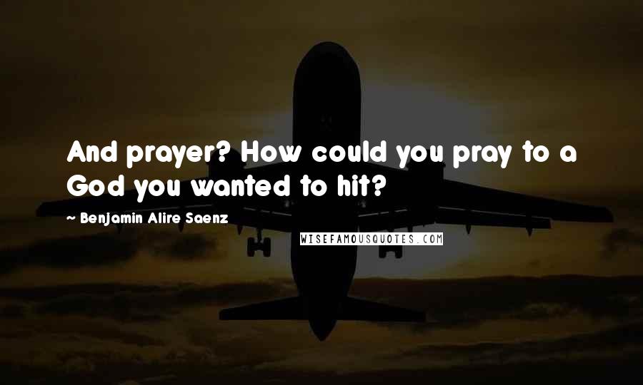 Benjamin Alire Saenz Quotes: And prayer? How could you pray to a God you wanted to hit?