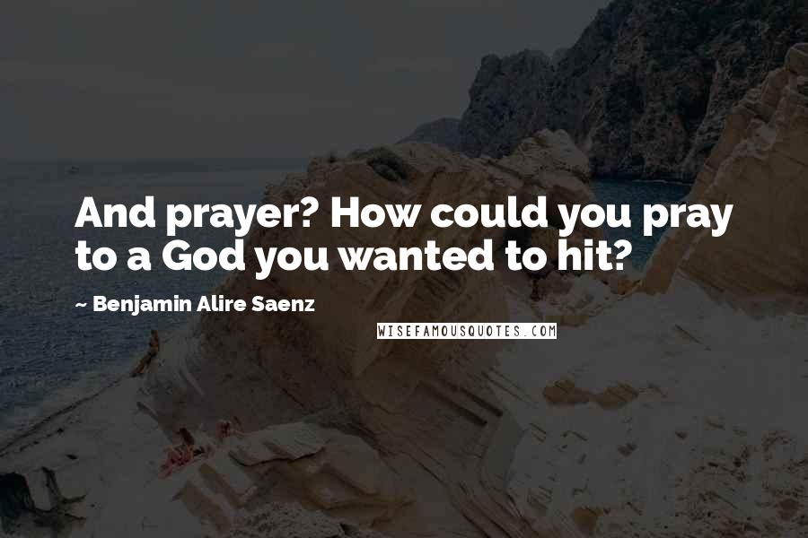 Benjamin Alire Saenz Quotes: And prayer? How could you pray to a God you wanted to hit?