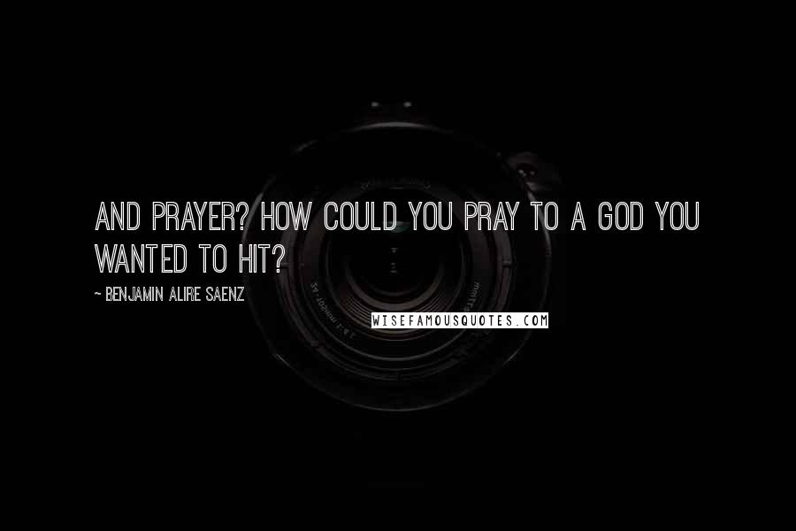 Benjamin Alire Saenz Quotes: And prayer? How could you pray to a God you wanted to hit?