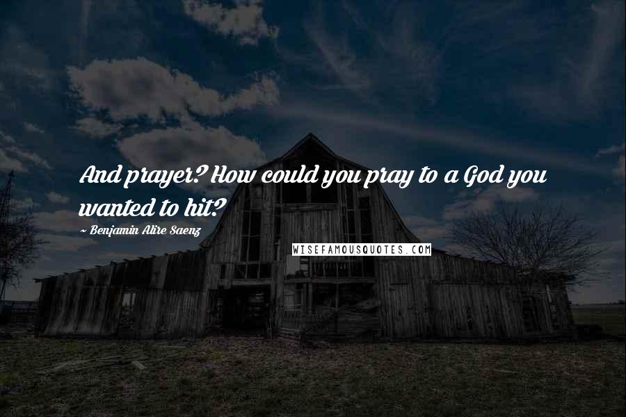 Benjamin Alire Saenz Quotes: And prayer? How could you pray to a God you wanted to hit?