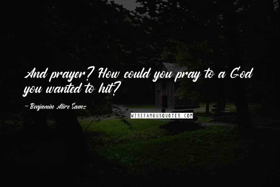 Benjamin Alire Saenz Quotes: And prayer? How could you pray to a God you wanted to hit?