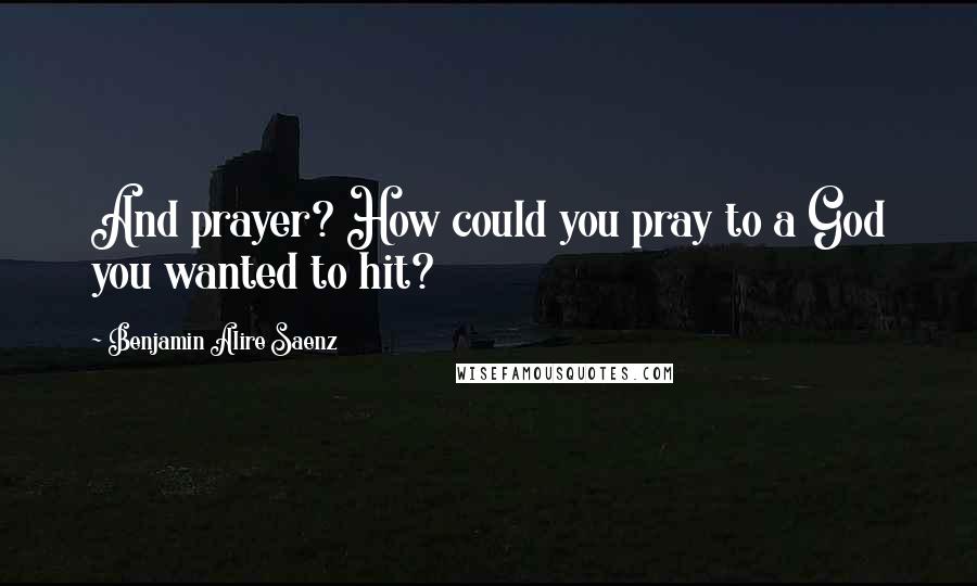 Benjamin Alire Saenz Quotes: And prayer? How could you pray to a God you wanted to hit?