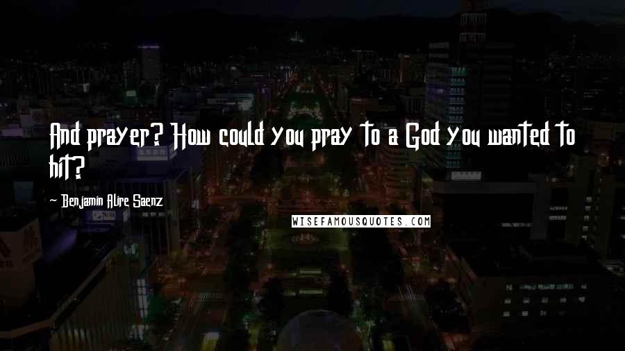 Benjamin Alire Saenz Quotes: And prayer? How could you pray to a God you wanted to hit?