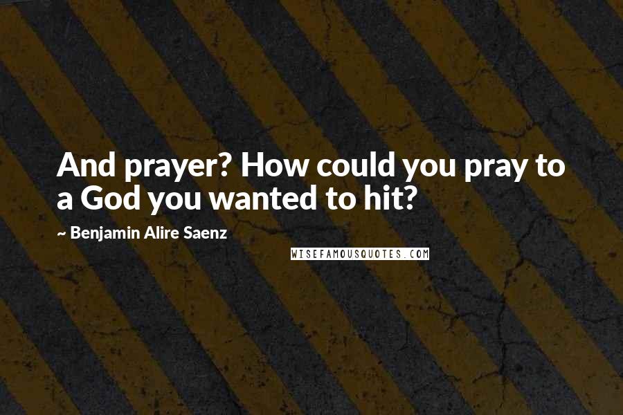 Benjamin Alire Saenz Quotes: And prayer? How could you pray to a God you wanted to hit?