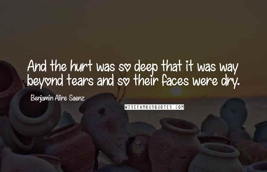 Benjamin Alire Saenz Quotes: And the hurt was so deep that it was way beyond tears and so their faces were dry.