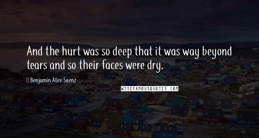 Benjamin Alire Saenz Quotes: And the hurt was so deep that it was way beyond tears and so their faces were dry.