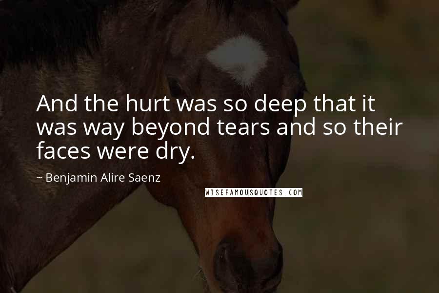 Benjamin Alire Saenz Quotes: And the hurt was so deep that it was way beyond tears and so their faces were dry.