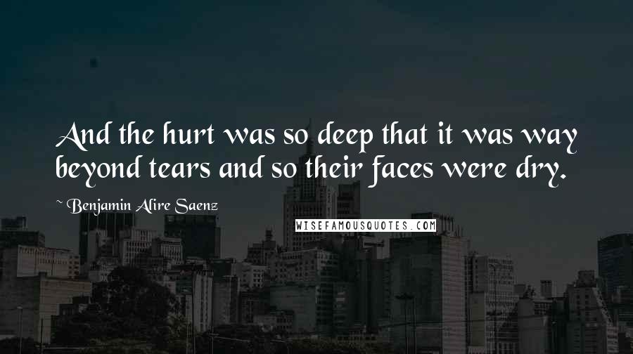 Benjamin Alire Saenz Quotes: And the hurt was so deep that it was way beyond tears and so their faces were dry.