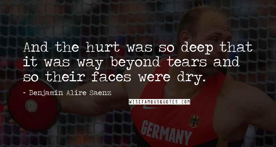 Benjamin Alire Saenz Quotes: And the hurt was so deep that it was way beyond tears and so their faces were dry.