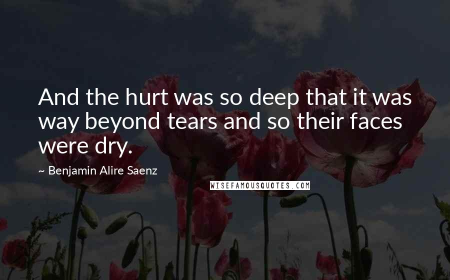 Benjamin Alire Saenz Quotes: And the hurt was so deep that it was way beyond tears and so their faces were dry.