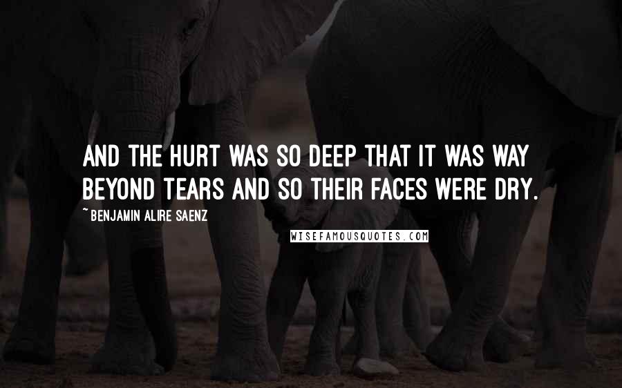 Benjamin Alire Saenz Quotes: And the hurt was so deep that it was way beyond tears and so their faces were dry.