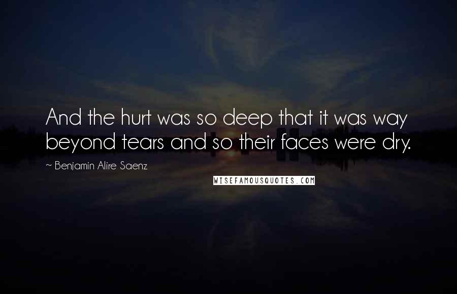 Benjamin Alire Saenz Quotes: And the hurt was so deep that it was way beyond tears and so their faces were dry.