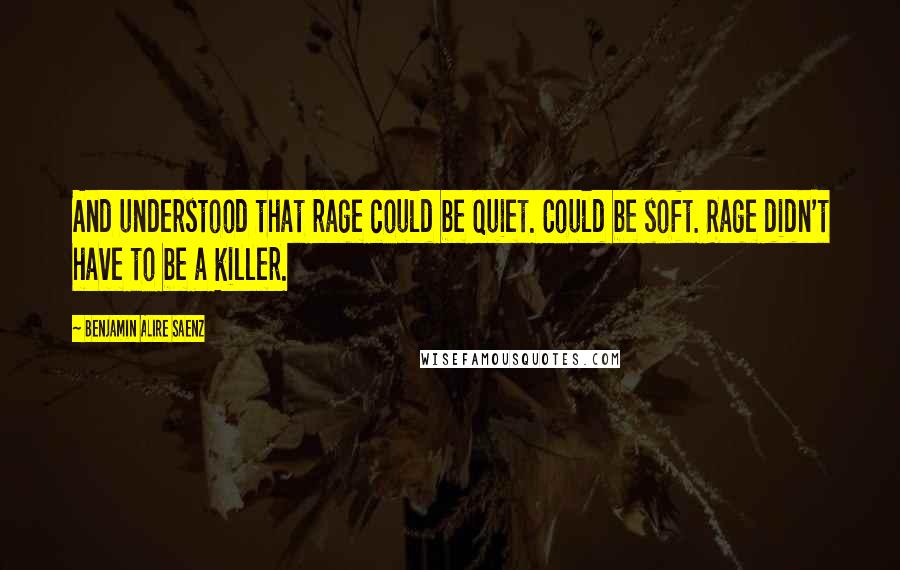 Benjamin Alire Saenz Quotes: And understood that rage could be quiet. Could be soft. Rage didn't have to be a killer.