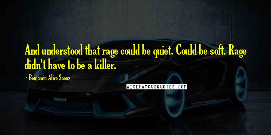 Benjamin Alire Saenz Quotes: And understood that rage could be quiet. Could be soft. Rage didn't have to be a killer.