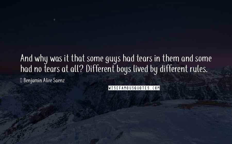 Benjamin Alire Saenz Quotes: And why was it that some guys had tears in them and some had no tears at all? Different boys lived by different rules.