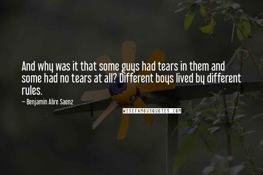 Benjamin Alire Saenz Quotes: And why was it that some guys had tears in them and some had no tears at all? Different boys lived by different rules.