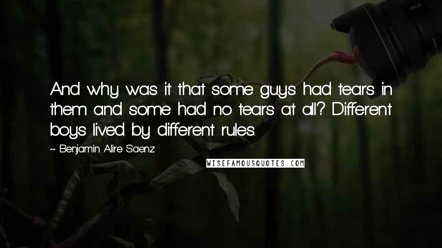 Benjamin Alire Saenz Quotes: And why was it that some guys had tears in them and some had no tears at all? Different boys lived by different rules.