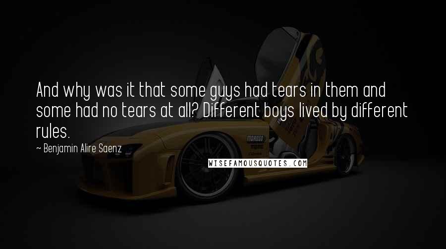 Benjamin Alire Saenz Quotes: And why was it that some guys had tears in them and some had no tears at all? Different boys lived by different rules.