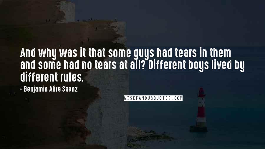 Benjamin Alire Saenz Quotes: And why was it that some guys had tears in them and some had no tears at all? Different boys lived by different rules.