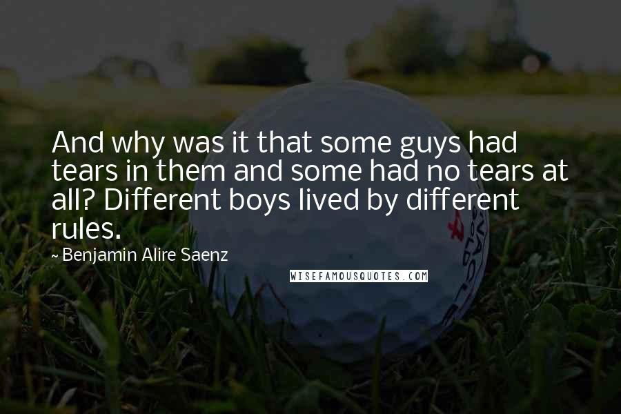 Benjamin Alire Saenz Quotes: And why was it that some guys had tears in them and some had no tears at all? Different boys lived by different rules.