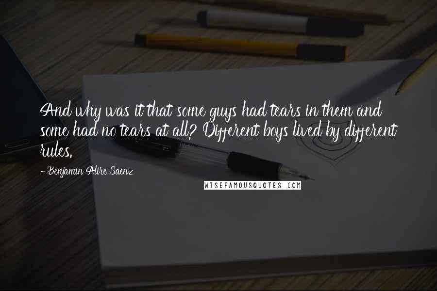 Benjamin Alire Saenz Quotes: And why was it that some guys had tears in them and some had no tears at all? Different boys lived by different rules.