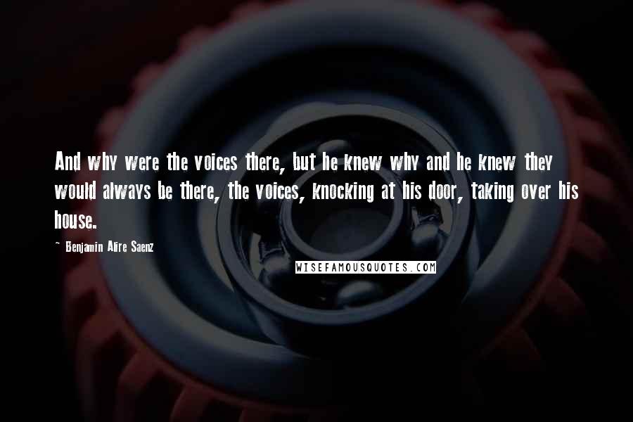 Benjamin Alire Saenz Quotes: And why were the voices there, but he knew why and he knew they would always be there, the voices, knocking at his door, taking over his house.