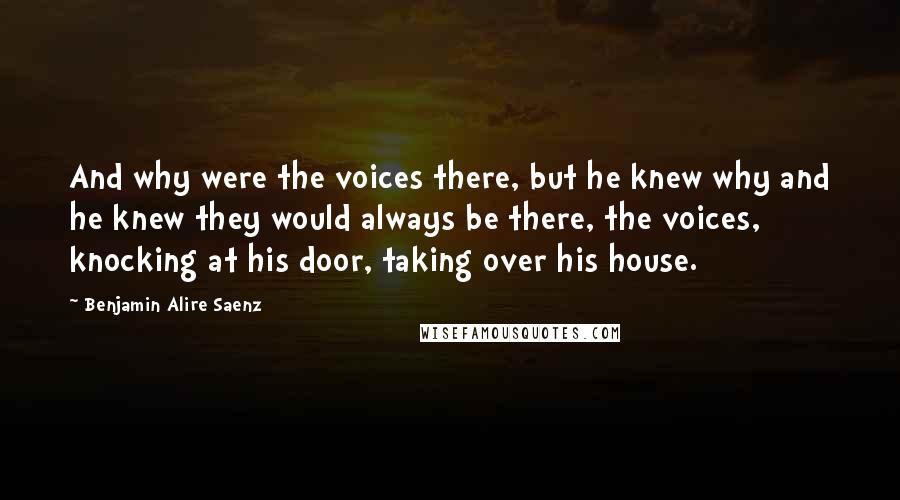 Benjamin Alire Saenz Quotes: And why were the voices there, but he knew why and he knew they would always be there, the voices, knocking at his door, taking over his house.