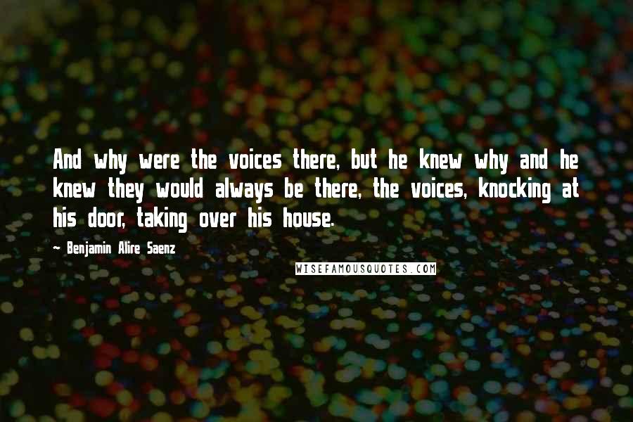 Benjamin Alire Saenz Quotes: And why were the voices there, but he knew why and he knew they would always be there, the voices, knocking at his door, taking over his house.