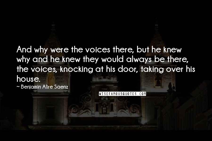 Benjamin Alire Saenz Quotes: And why were the voices there, but he knew why and he knew they would always be there, the voices, knocking at his door, taking over his house.