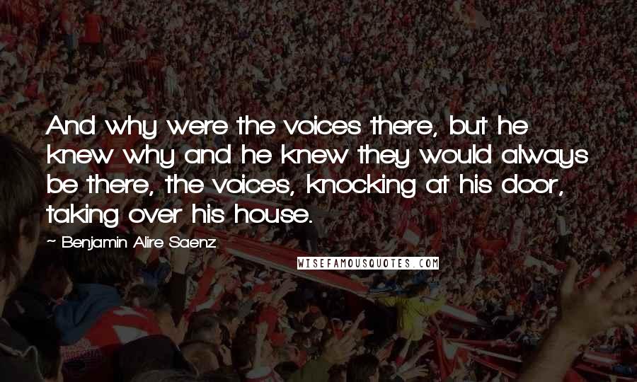 Benjamin Alire Saenz Quotes: And why were the voices there, but he knew why and he knew they would always be there, the voices, knocking at his door, taking over his house.