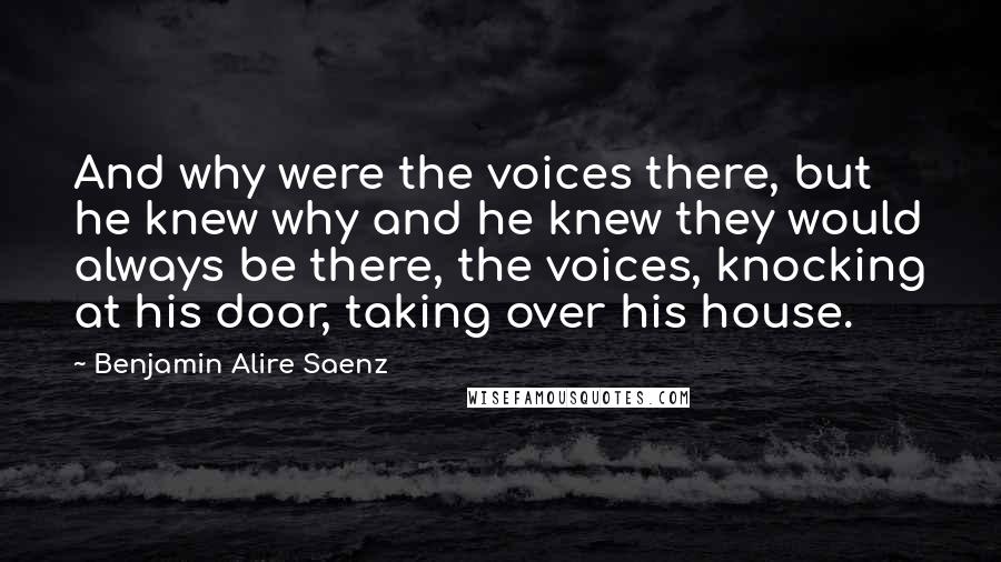 Benjamin Alire Saenz Quotes: And why were the voices there, but he knew why and he knew they would always be there, the voices, knocking at his door, taking over his house.