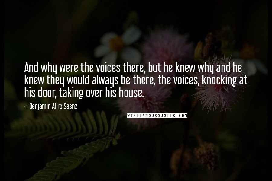 Benjamin Alire Saenz Quotes: And why were the voices there, but he knew why and he knew they would always be there, the voices, knocking at his door, taking over his house.