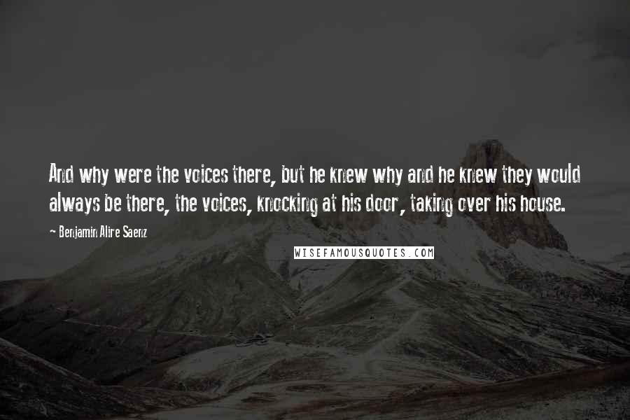 Benjamin Alire Saenz Quotes: And why were the voices there, but he knew why and he knew they would always be there, the voices, knocking at his door, taking over his house.