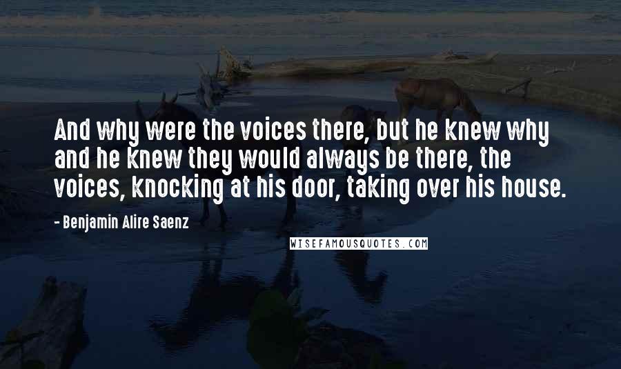 Benjamin Alire Saenz Quotes: And why were the voices there, but he knew why and he knew they would always be there, the voices, knocking at his door, taking over his house.