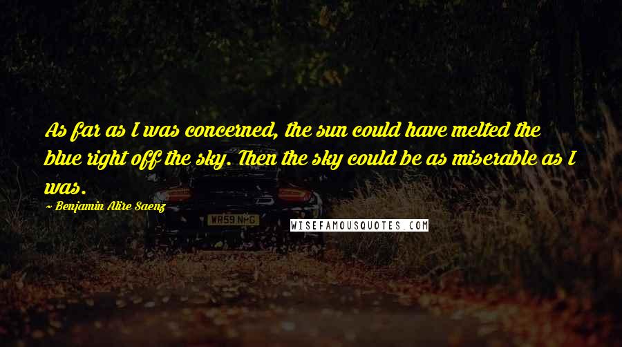 Benjamin Alire Saenz Quotes: As far as I was concerned, the sun could have melted the blue right off the sky. Then the sky could be as miserable as I was.