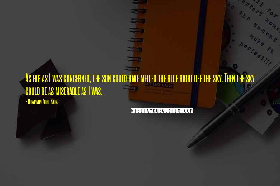 Benjamin Alire Saenz Quotes: As far as I was concerned, the sun could have melted the blue right off the sky. Then the sky could be as miserable as I was.