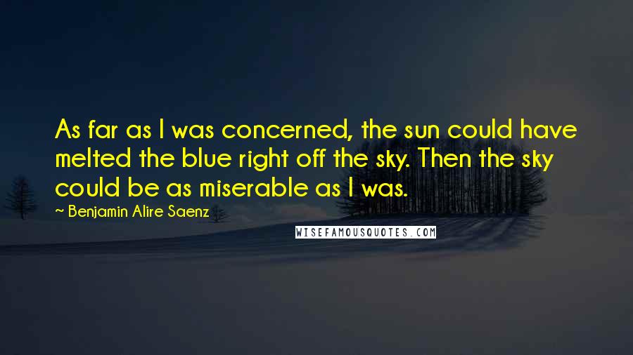 Benjamin Alire Saenz Quotes: As far as I was concerned, the sun could have melted the blue right off the sky. Then the sky could be as miserable as I was.