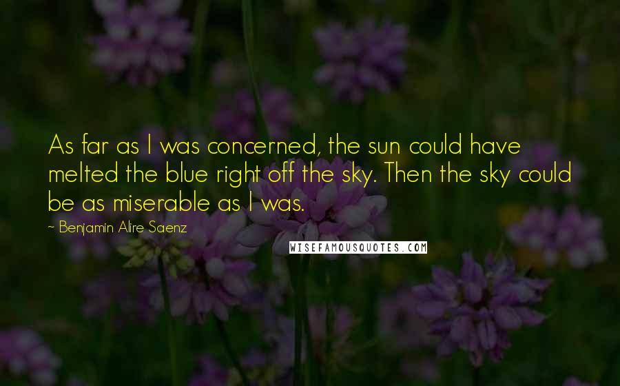 Benjamin Alire Saenz Quotes: As far as I was concerned, the sun could have melted the blue right off the sky. Then the sky could be as miserable as I was.