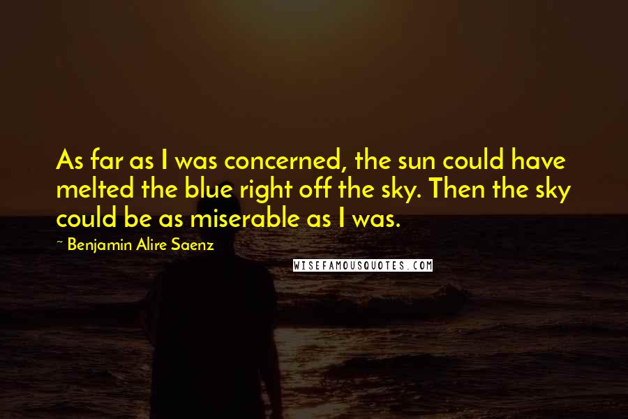 Benjamin Alire Saenz Quotes: As far as I was concerned, the sun could have melted the blue right off the sky. Then the sky could be as miserable as I was.