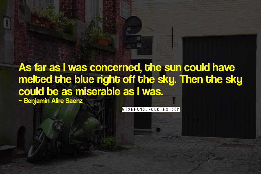 Benjamin Alire Saenz Quotes: As far as I was concerned, the sun could have melted the blue right off the sky. Then the sky could be as miserable as I was.