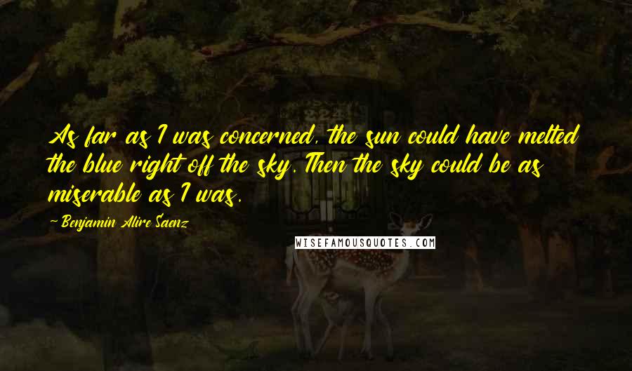 Benjamin Alire Saenz Quotes: As far as I was concerned, the sun could have melted the blue right off the sky. Then the sky could be as miserable as I was.