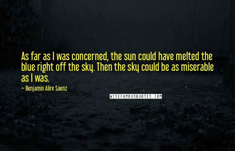 Benjamin Alire Saenz Quotes: As far as I was concerned, the sun could have melted the blue right off the sky. Then the sky could be as miserable as I was.