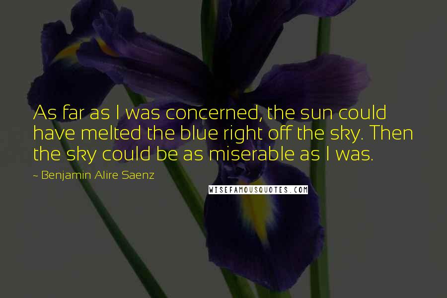 Benjamin Alire Saenz Quotes: As far as I was concerned, the sun could have melted the blue right off the sky. Then the sky could be as miserable as I was.