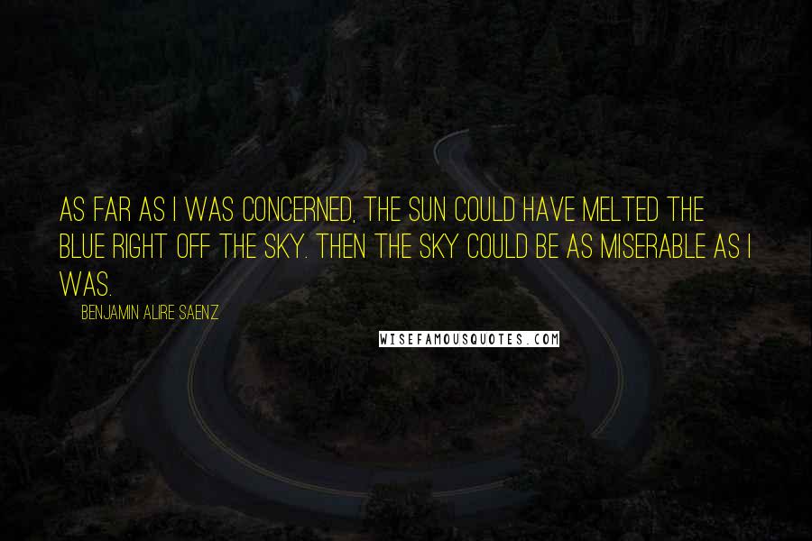 Benjamin Alire Saenz Quotes: As far as I was concerned, the sun could have melted the blue right off the sky. Then the sky could be as miserable as I was.